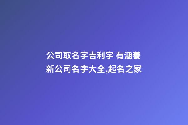 公司取名字吉利字 有涵養新公司名字大全,起名之家-第1張-公司起名-玄機派